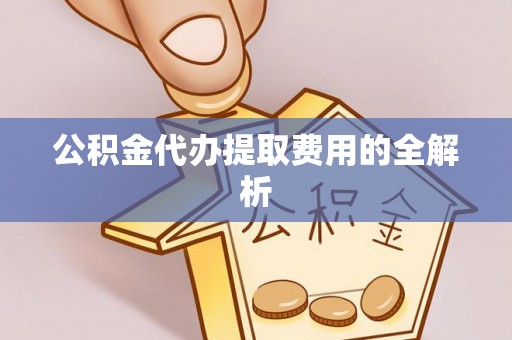 辽源公积金代办提取费用的全解析