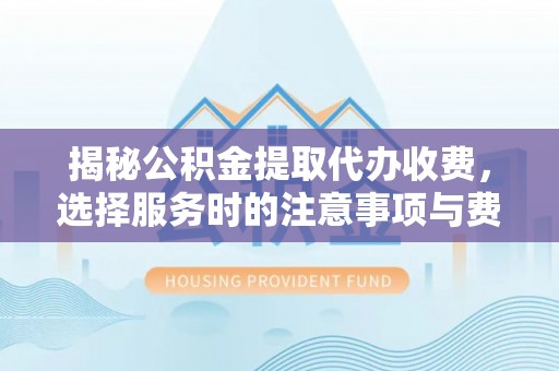 辽源揭秘公积金提取代办收费，选择服务时的注意事项与费用真相