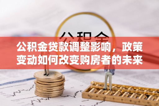 辽源公积金贷款调整影响，政策变动如何改变购房者的未来？