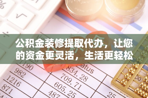 辽源公积金装修提取代办，让您的资金更灵活，生活更轻松