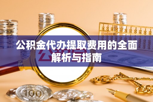 辽源公积金代办提取费用的全面解析与指南