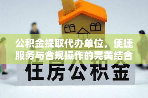 辽源公积金提取代办单位，便捷服务与合规操作的完美结合