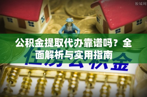 辽源公积金提取代办靠谱吗？全面解析与实用指南