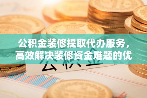 辽源公积金装修提取代办服务，高效解决装修资金难题的优选方案