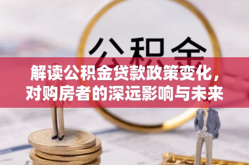 辽源解读公积金贷款政策变化，对购房者的深远影响与未来趋势