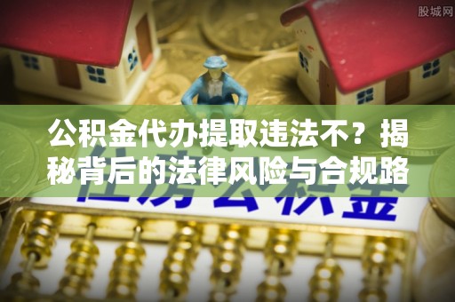 辽源公积金代办提取违法不？揭秘背后的法律风险与合规路径