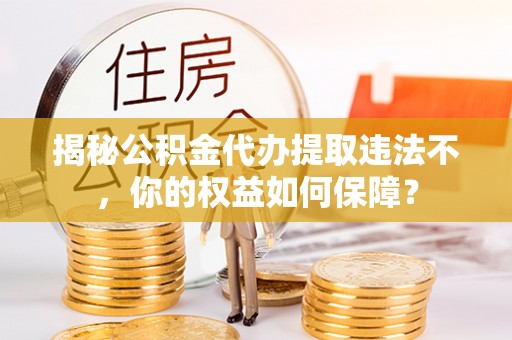 辽源揭秘公积金代办提取违法不，你的权益如何保障？