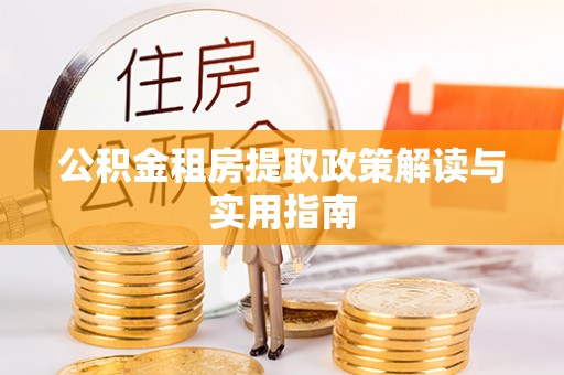 辽源公积金租房提取政策解读与实用指南