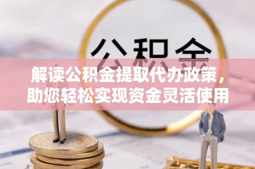 辽源解读公积金提取代办政策，助您轻松实现资金灵活使用
