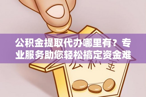辽源公积金提取代办哪里有？专业服务助您轻松搞定资金难题