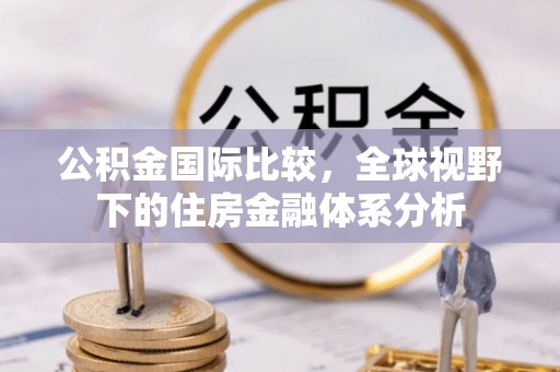 辽源公积金国际比较，全球视野下的住房金融体系分析
